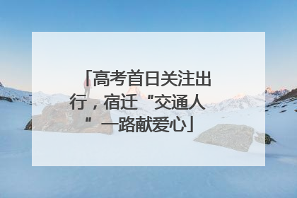 高考首日关注出行，宿迁“交通人”一路献爱心