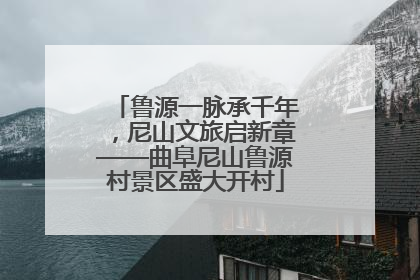 鲁源一脉承千年，尼山文旅启新章——曲阜尼山鲁源村景区盛大开村
