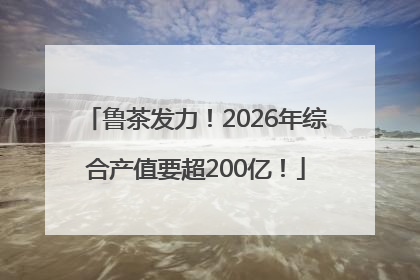鲁茶发力！2026年综合产值要超200亿！