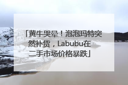 黄牛哭晕！泡泡玛特突然补货，Labubu在二手市场价格暴跌