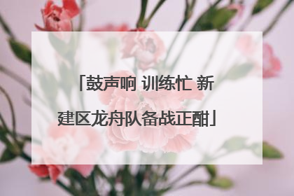 鼓声响 训练忙 新建区龙舟队备战正酣