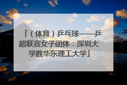 （体育）乒乓球——乒超联赛女子团体：深圳大学胜华东理工大学