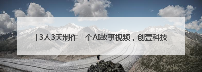 3人3天制作一个AI故事视频，创壹科技即将推出新版“OneStory”平台