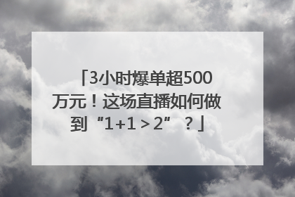 3小时爆单超500万元！这场直播如何做到“1+1＞2”？