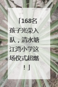 168名孩子光荣入队，清水塘江湾小学这场仪式超燃！