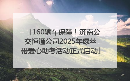 160辆车保障！济南公交恒通公司2025年绿丝带爱心助考活动正式启动