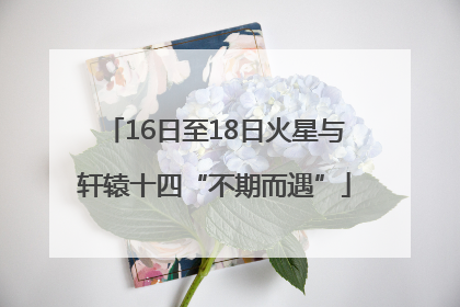 16日至18日火星与轩辕十四“不期而遇”