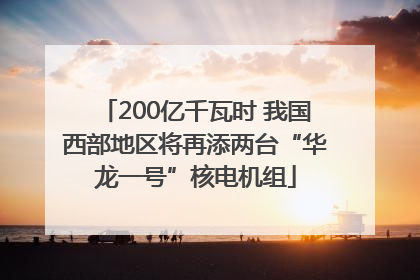 200亿千瓦时 我国西部地区将再添两台“华龙一号”核电机组