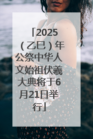 2025（乙巳）年公祭中华人文始祖伏羲大典将于6月21日举行