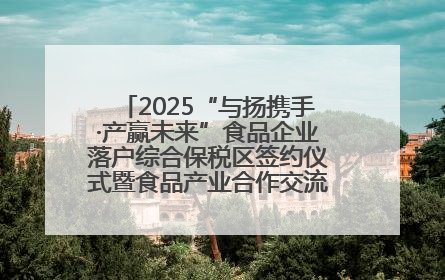 2025“与扬携手·产赢未来”食品企业落户综合保税区签约仪式暨食品产业合作交流对接会成功举办