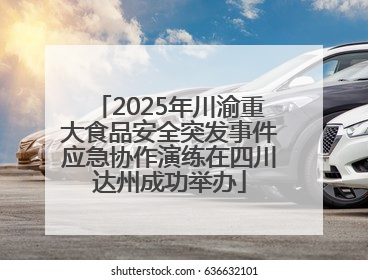 2025年川渝重大食品安全突发事件应急协作演练在四川达州成功举办