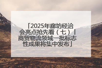 2025年廊坊经洽会亮点抢先看（七）丨商贸物流领域一批标志性成果将集中发布