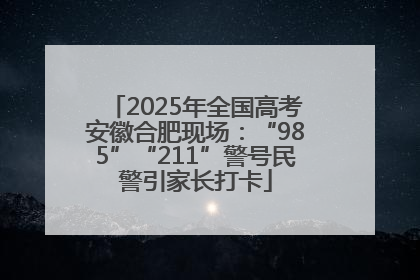 2025年全国高考安徽合肥现场：“985”“211”警号民警引家长打卡
