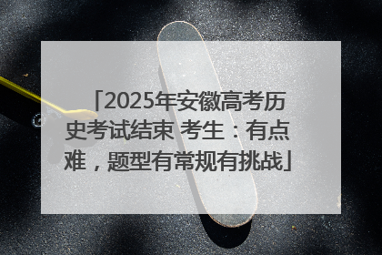 2025年安徽高考历史考试结束 考生：有点难，题型有常规有挑战