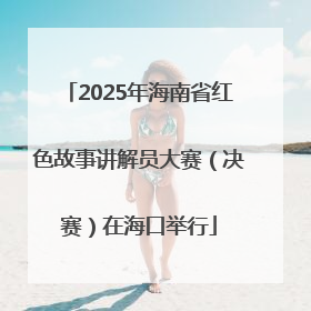 2025年海南省红色故事讲解员大赛（决赛）在海口举行