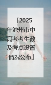 2025年池州市中高考考生数及考点设置情况公布