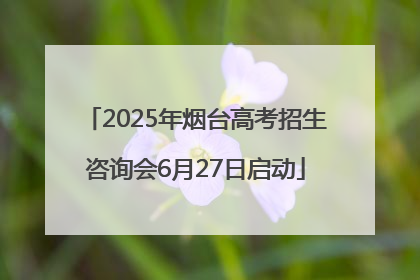 2025年烟台高考招生咨询会6月27日启动
