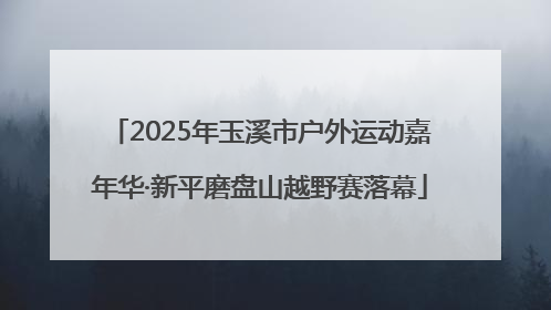 2025年玉溪市户外运动嘉年华·新平磨盘山越野赛落幕