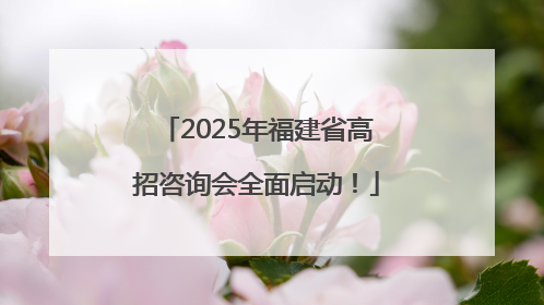 2025年福建省高招咨询会全面启动！