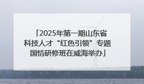 2025年第一期山东省科技人才“红色引领”专题国情研修班在威海举办