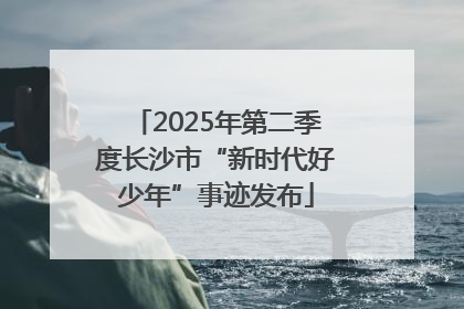 2025年第二季度长沙市“新时代好少年”事迹发布