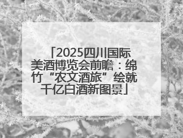 2025四川国际美酒博览会前瞻：绵竹“农文酒旅”绘就千亿白酒新图景
