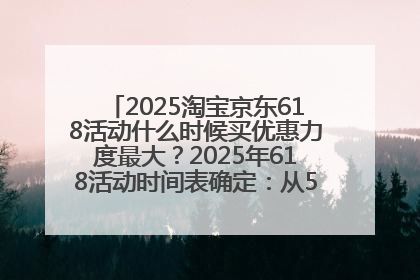 2025淘宝京东618活动什么时候买优惠力度最大？2025年618活动时间表确定：从5月13日20:00至6月18日24时