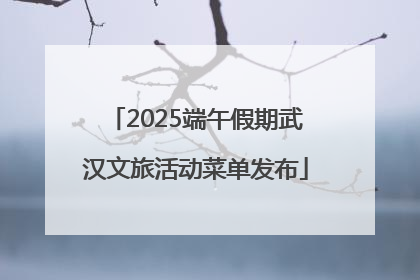 2025端午假期武汉文旅活动菜单发布
