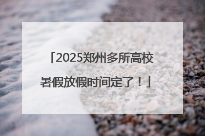 2025郑州多所高校暑假放假时间定了！
