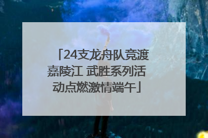24支龙舟队竞渡嘉陵江 武胜系列活动点燃激情端午