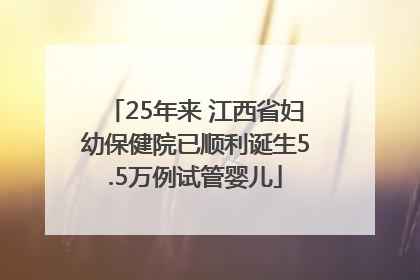 25年来 江西省妇幼保健院已顺利诞生5.5万例试管婴儿