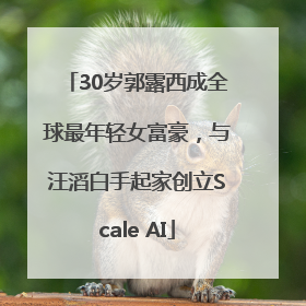 30岁郭露西成全球最年轻女富豪，与汪滔白手起家创立Scale AI
