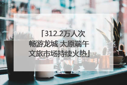 312.2万人次畅游龙城 太原端午文旅市场持续火热