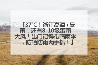 37℃！浙江高温+暴雨，还有8-10级雷雨大风！出门记得带晴雨伞，防晒防雨两手抓！