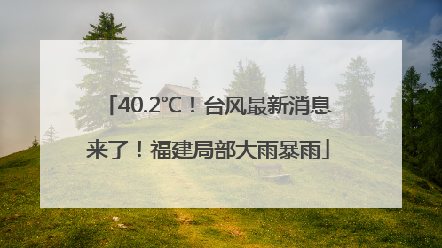 40.2℃！台风最新消息来了！福建局部大雨暴雨