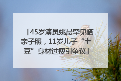 45岁演员姚晨罕见晒亲子照，11岁儿子“土豆”身材过瘦引争议