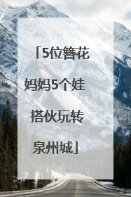 5位簪花妈妈5个娃 搭伙玩转泉州城