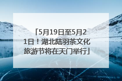 5月19日至5月21日！湖北陆羽茶文化旅游节将在天门举行