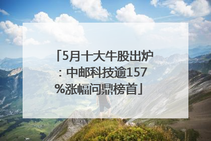 5月十大牛股出炉：中邮科技逾157%涨幅问鼎榜首