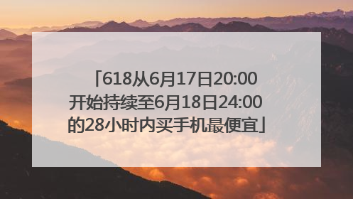 618从6月17日20:00开始持续至6月18日24:00的28小时内买手机最便宜