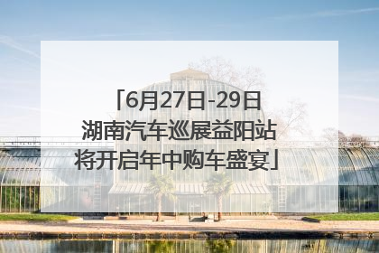 6月27日-29日 湖南汽车巡展益阳站将开启年中购车盛宴