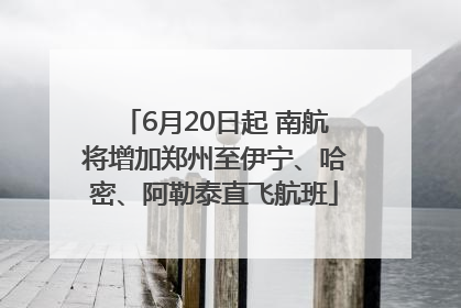 6月20日起 南航将增加郑州至伊宁、哈密、阿勒泰直飞航班