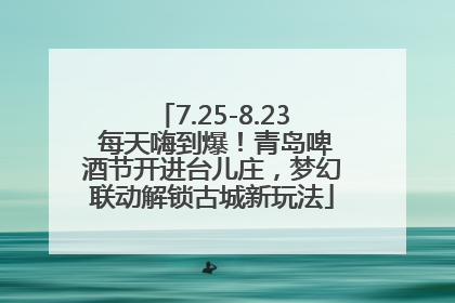 7.25-8.23 每天嗨到爆！青岛啤酒节开进台儿庄，梦幻联动解锁古城新玩法