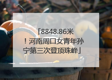 8848.86米！河南周口女青年孙宁第三次登顶珠峰
