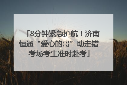8分钟紧急护航！济南恒通“爱心的哥”助走错考场考生准时赴考
