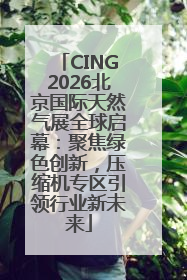 CING2026北京国际天然气展全球启幕：聚焦绿色创新，压缩机专区引领行业新未来