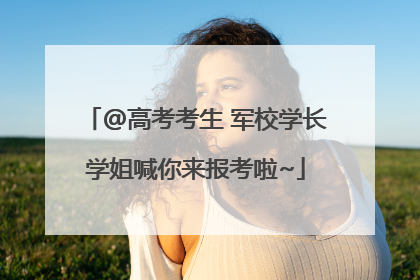 @高考考生 军校学长学姐喊你来报考啦~