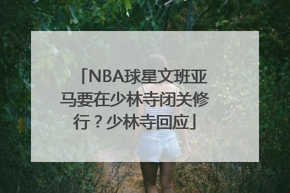NBA球星文班亚马要在少林寺闭关修行？少林寺回应