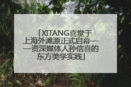 XITANG喜堂于上海外滩源正式启幕——资深媒体人孙信喜的东方美学实践