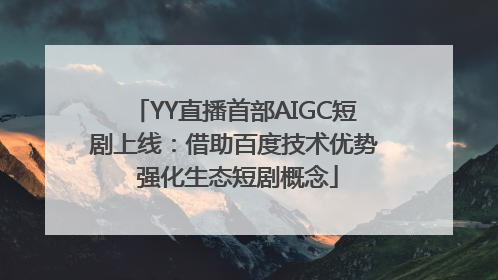 YY直播首部AIGC短剧上线：借助百度技术优势 强化生态短剧概念